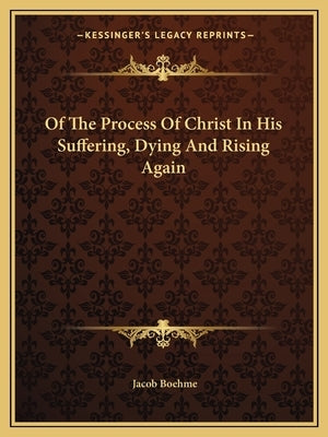 Of the Process of Christ in His Suffering, Dying and Rising Again by Boehme, Jacob