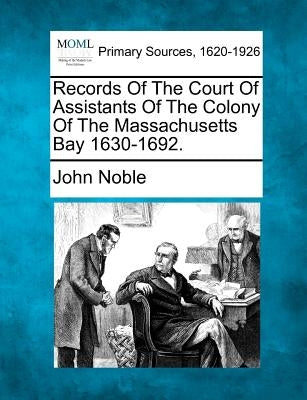 Records of the Court of Assistants of the Colony of the Massachusetts Bay 1630-1692. by Noble, John