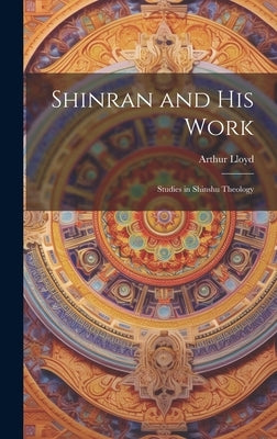 Shinran and his Work: Studies in Shinshu Theology by Lloyd, Arthur