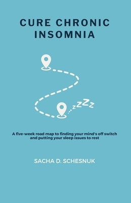 Cure Chronic Insomnia: A five-week road map to finding your mind's off switch and putting your sleep issues to rest by Schesnuk, Sacha D.