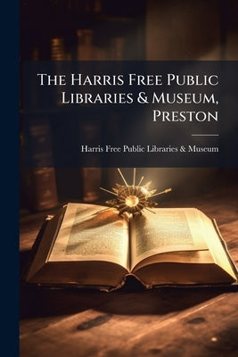 The Harris Free Public Libraries & Museum, Preston: Catalogue of Manuscripts, Lithographs, and Printed Copies of the Scriptures, Exhibited to Illustra by Harris Free Public Libraries &. Museum (