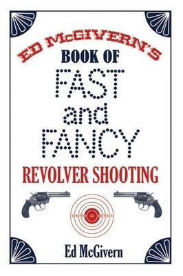 Ed McGivern's Book of Fast and Fancy Revolver Shooting by McGivern, Ed