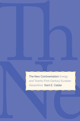 New Continentalism: Energy and Twenty-First-Century Eurasian Geopolitics by Calder, Kent E.