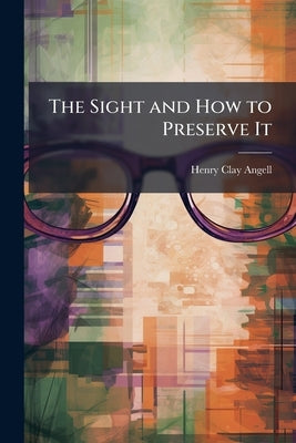 The Sight and How to Preserve It by Angell, Henry Clay