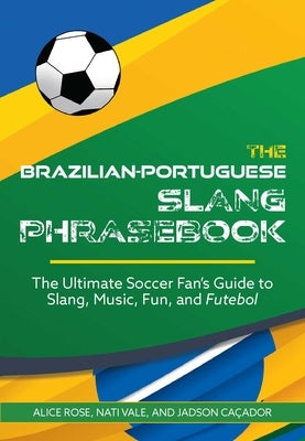 Brazilian-Portuguese Slang Phrasebook: The Ultimate Soccer Fan's Guide to Slang, Music, Fun and Futebol by Rose, Alice