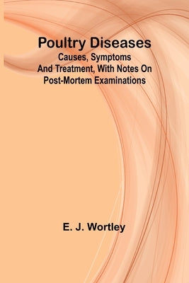 Poultry diseases; Causes, symptoms and treatment, with notes on post-mortem examinations by J. Wortley, E.