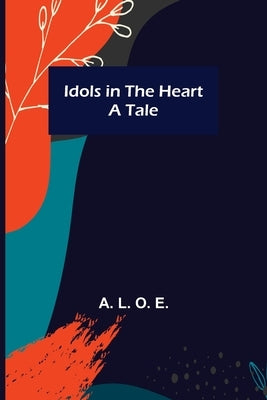 Idols in the Heart; A Tale by L. O. E., A.