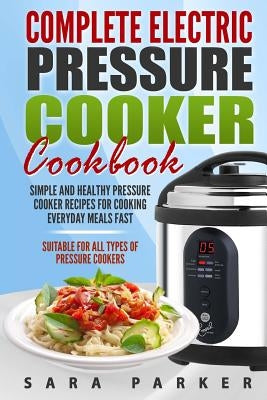 Complete Electric Pressure Cooker Cookbook: Simple and Healthy Pressure Cooker R by Parker, Sara
