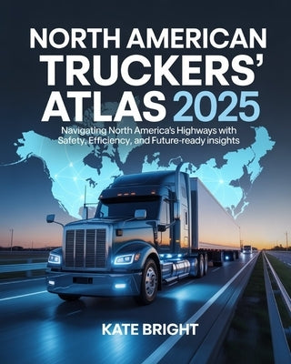 North American Truckers' Atlas 2025: Navigating North America's Highways with Safety, Efficiency, and Future-Ready Insights by Bright, Kate
