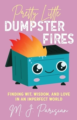 Pretty Little Dumpster Fires: Finding Wit, Wisdom, and Love in an Imperfect World by Parisian, M. J.