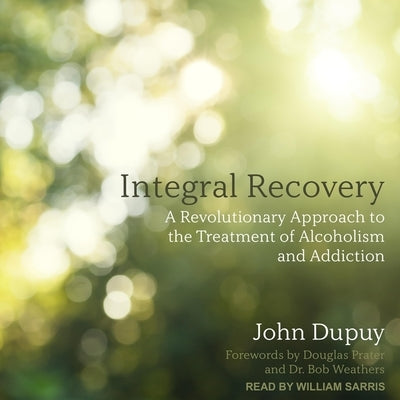 Integral Recovery: A Revolutionary Approach to the Treatment of Alcoholism and Addiction by Dupuy, John