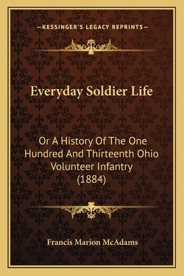 Everyday Soldier Life: Or A History Of The One Hundred And Thirteenth Ohio Volunteer Infantry (1884) by McAdams, Francis Marion