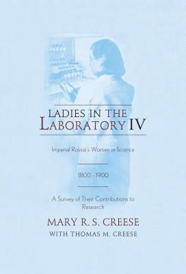 Ladies in the Laboratory IV: Imperial Russia's Women in Science, 1800-1900: A Survey of Their Contributions to Research by Creese, Mary R. S.