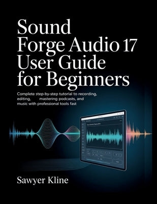Sound Forge Audio 17 User Guide for Beginners: Complete Step-by-Step Tutorial to Recording, Editing, Mastering Podcasts, and Music with Professional T by Kline, Sawyer