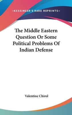 The Middle Eastern Question Or Some Political Problems Of Indian Defense by Chirol, Valentine