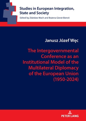 The Intergovernmental Conference as an Institutional Model of the Multilateral Diplomacy of the European Union (1950-2024): How are the Founding and R by Gierat-Bieroń, Bożena