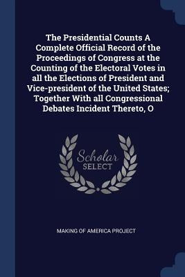 The Presidential Counts A Complete Official Record of the Proceedings of Congress at the Counting of the Electoral Votes in all the Elections of Presi by Making of America Project