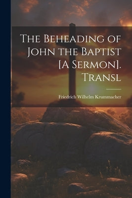The Beheading of John the Baptist [A Sermon]. Transl by Krummacher, Friedrich Wilhelm