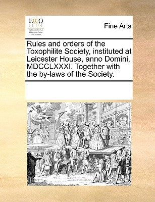 Rules and Orders of the Toxophilite Society, Instituted at Leicester House, Anno Domini, MDCCLXXXI. Together with the By-Laws of the Society. by Multiple Contributors