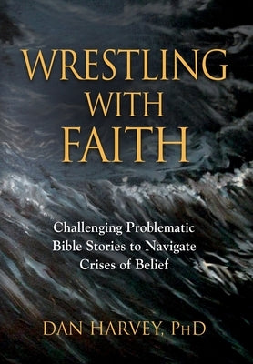 Wrestling with Faith: Challenging problematic Bible stories to navigate crises of belief by Harvey, Dan