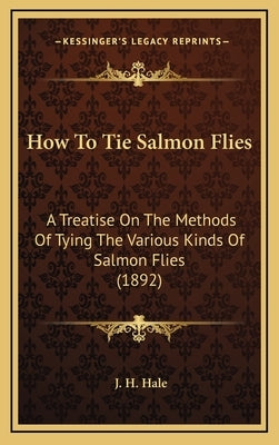 How To Tie Salmon Flies: A Treatise On The Methods Of Tying The Various Kinds Of Salmon Flies (1892) by Hale, J. H.