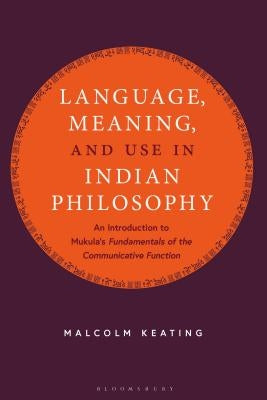 Language, Meaning, and Use in Indian Philosophy: An Introduction to Mukula's "Fundamentals of the Communicative Function+? by Keating, Malcolm