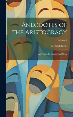 Anecdotes of the Aristocracy: And Episodes in Ancestral Story; Volume 1 by Burke, Bernard