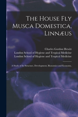 The House Fly Musca Domestica, Linnæus: a Study of Its Structure, Development, Bionomics and Economy, [electronic Resource] by Hewitt, Charles Gordon 1885-1920