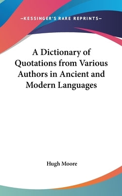A Dictionary of Quotations from Various Authors in Ancient and Modern Languages by Moore, Hugh