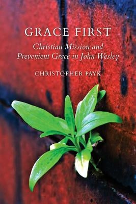 Grace First: Christian Mission and Prevenient Grace in John Wesley by Payk, Christopher