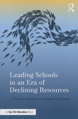Leading Schools in an Era of Declining Resources by Johnston, J. Howard
