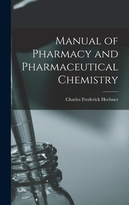 Manual of Pharmacy and Pharmaceutical Chemistry by Heebner, Charles Frederick