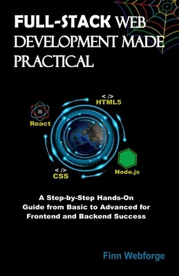 Full-Stack Web Development Made Practical: A Step-by-Step Hands-On Guide from Basic to Advanced for Frontend and Backend Success by Webforge, Finn