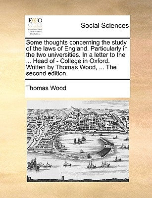 Some Thoughts Concerning the Study of the Laws of England. Particularly in the Two Universities. in a Letter to the ... Head of - College in Oxford. W by Wood, Thomas