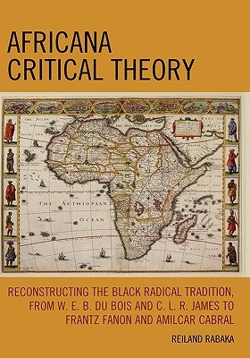 Africana Critical Theory: Reconstructing The Black Radical Tradition, From W. E. B. Du Bois and C. L. R. James to Frantz Fanon and Amilcar Cabra by Rabaka, Reiland