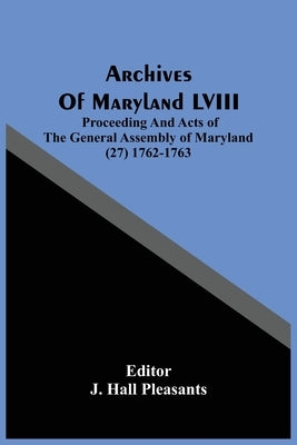 Archives Of Maryland LVIII; Proceeding And Acts Of The General Assembly Of Maryland (27) 1762-1763 by Hall Pleasants, J.