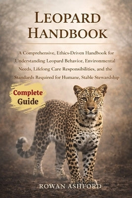 Leopard Handbook: A Comprehensive, Ethics-Driven Handbook for Understanding Leopard Behavior, Environmental Needs, Lifelong Care Responsibilities, and by Ashford, Rowan