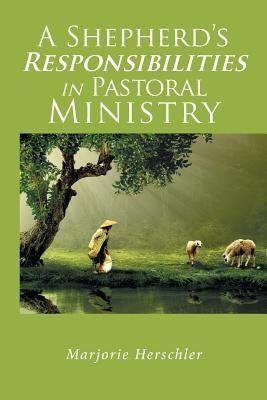 A Shepherd's Responsibilities in Pastoral Ministry by Herschler, Marjorie