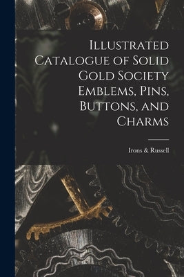 Illustrated Catalogue of Solid Gold Society Emblems, Pins, Buttons, and Charms by Russell, Irons &.