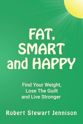 Fat, Smart and Happy: Find Your Weight, Lose The Guilt, And Live Stronger by Jennison, Robert Stewart