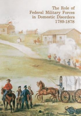 The Role of Federal Military Forces in Domestic Disorders, 1789-1878 by Coakley, Robert W.