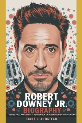 Robert Downey Jr Biography: The Rise, Fall, and Ultimate Reinvention of Hollywood's Comeback King" by J. Armstead, Diana