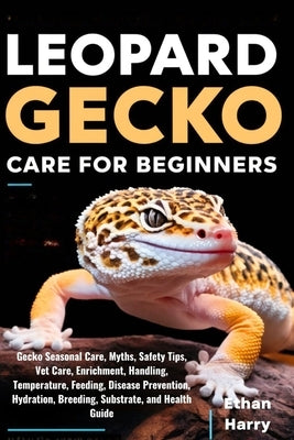 Leopard Gecko Care for Beginners: Gecko Seasonal Care, Myths, Safety Tips, Vet Care, Enrichment, Handling, Temperature, Feeding, Disease Prevention, H by Harry, Ethan