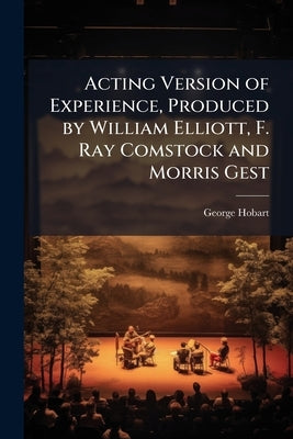 Acting Version of Experience, Produced by William Elliott, F. Ray Comstock and Morris Gest: A Morality Play of Today by Hobart, George 1867-1926
