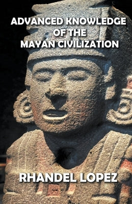 Advanced Knowledge of the Mayan Civilization by Lopez, Rhandel