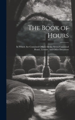 The Book of Hours: In Which Are Contained Offices for the Seven Canonical Hours, Litanies, and Other Devotions by Anonymous