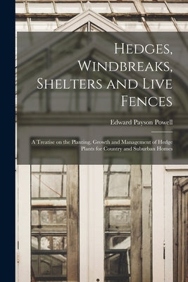 Hedges, Windbreaks, Shelters and Live Fences; a Treatise on the Planting, Growth and Management of Hedge Plants for Country and Suburban Homes by Powell, Edward Payson