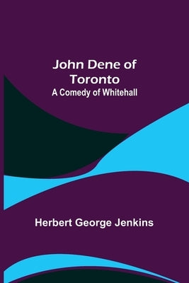 John Dene of Toronto: A Comedy of Whitehall by George Jenkins, Herbert
