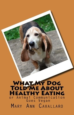 What My DogTold Me About Healthy Eating: or Animal Communication Goes Vegan by Cavallaro, Mary Ann