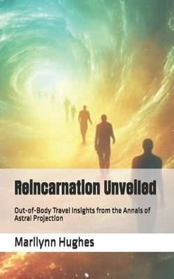 Reincarnation Unveiled: Out-of-Body Travel Insights from the Annals of Astral Projection by Hughes, Marilynn